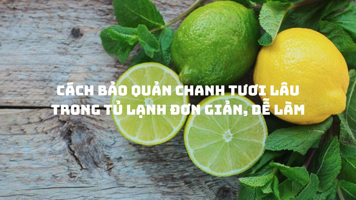 Cách bảo quản chanh tươi lâu trong tủ lạnh đơn giản, dễ làm